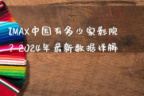 IMAX中国有多少家影院？2024年最新数据详解_https://m.jnkyh.com_期货开户条件_第1张