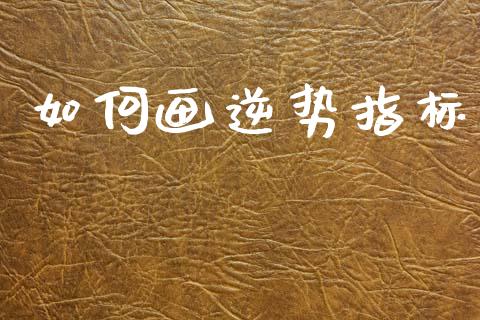 如何画逆势指标_https://m.jnkyh.com_国际原油_第1张
