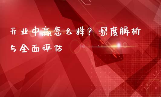 天业中赢怎么样？深度解析与全面评估_https://m.jnkyh.com_国际原油_第1张