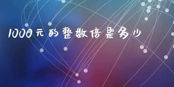 1000元的整数倍是多少_https://m.jnkyh.com_股票交易_第1张