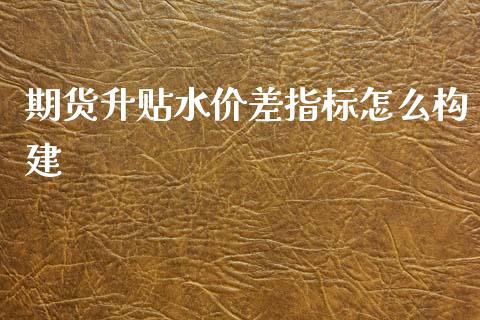 期货升贴水价差指标怎么构建_https://m.jnkyh.com_国际原油_第1张