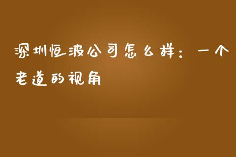 深圳恒波公司怎么样：一个老道的视角_https://m.jnkyh.com_股指期货_第1张