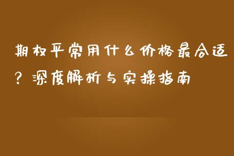 期权平常用什么价格最合适？深度解析与实操指南_https://m.jnkyh.com_股票交易_第1张