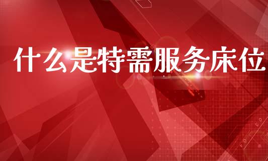 什么是特需服务床位_https://m.jnkyh.com_国际原油_第1张