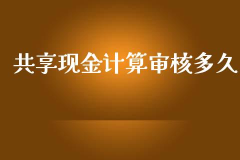 共享现金计算审核多久_https://m.jnkyh.com_股票交易_第1张