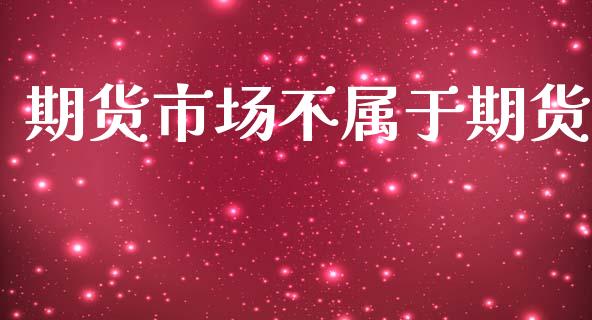 期货市场不属于期货_https://m.jnkyh.com_股指期货_第1张