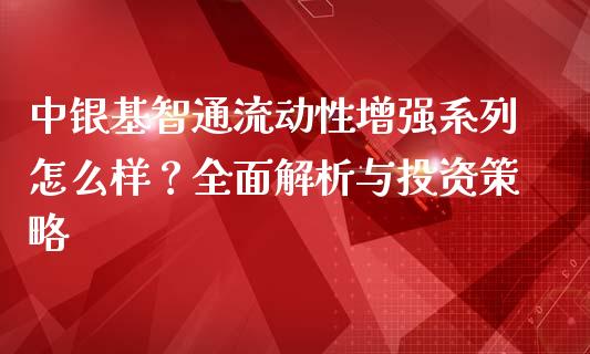 中银基智通流动性增强系列怎么样？全面解析与投资策略_https://m.jnkyh.com_股票交易_第1张