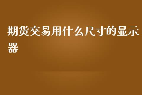 期货交易用什么尺寸的显示器_https://m.jnkyh.com_国际原油_第1张