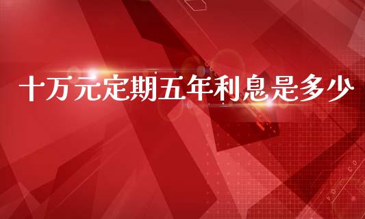 十万元定期五年利息是多少_https://m.jnkyh.com_股指期货_第1张