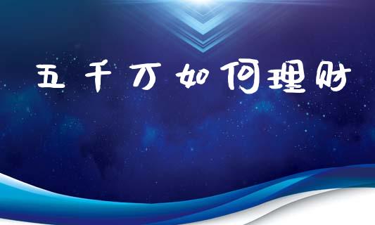 五千万如何理财_https://m.jnkyh.com_股指期货_第1张