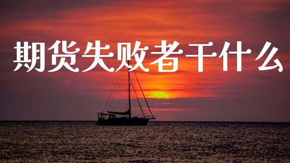 期货失败者干什么_https://m.jnkyh.com_期货开户条件_第1张