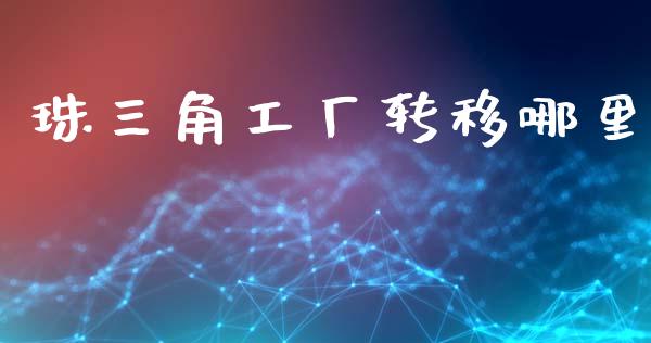 珠三角工厂转移哪里_https://m.jnkyh.com_期货开户条件_第1张