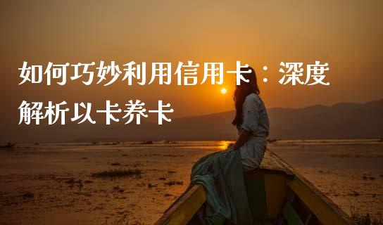如何巧妙利用信用卡：深度解析以卡养卡_https://m.jnkyh.com_股指期货_第1张