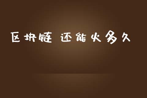 区块链 还能火多久_https://m.jnkyh.com_国际原油_第1张