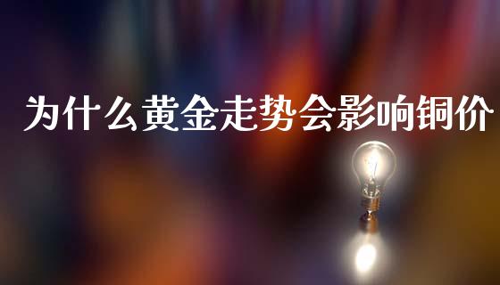 为什么黄金走势会影响铜价_https://m.jnkyh.com_期货开户条件_第1张