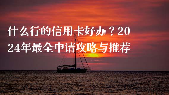 什么行的信用卡好办？2024年最全申请攻略与推荐_https://m.jnkyh.com_国际原油_第1张