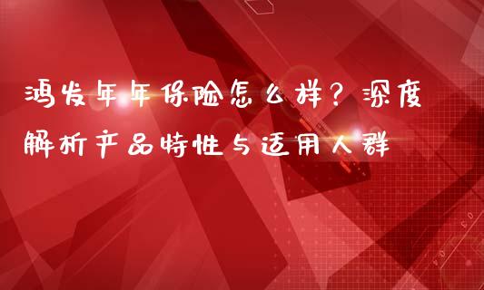 鸿发年年保险怎么样？深度解析产品特性与适用人群_https://m.jnkyh.com_期货开户条件_第1张