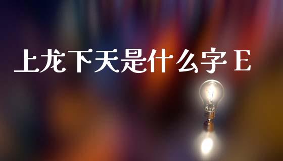 上龙下天是什么字 E_https://m.jnkyh.com_股指期货_第1张