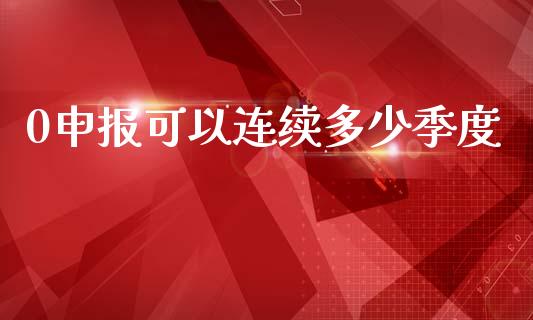 0申报可以连续多少季度_https://m.jnkyh.com_期货开户条件_第1张