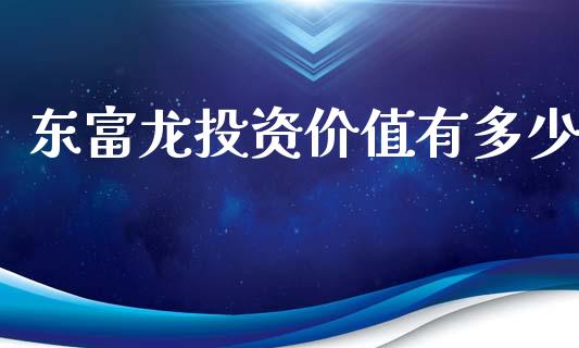 东富龙投资价值有多少_https://m.jnkyh.com_期货开户条件_第1张