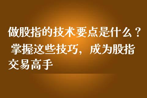 做股指的技术要点是什么？ 掌握这些技巧，成为股指交易高手_https://m.jnkyh.com_股指期货_第1张