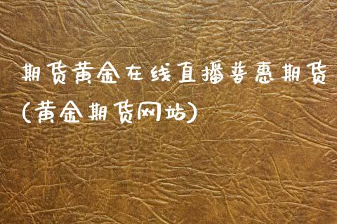 期货黄金在线直播普惠期货(黄金期货网站)_https://m.jnkyh.com_期货开户条件_第1张