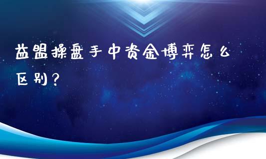 益盟操盘手中资金博弈怎么区别？_https://m.jnkyh.com_期货开户条件_第1张