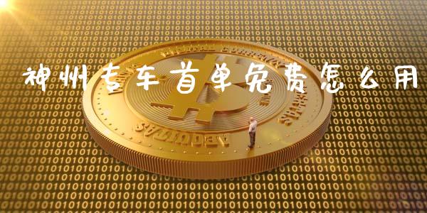神州专车首单免费怎么用_https://m.jnkyh.com_国际原油_第1张