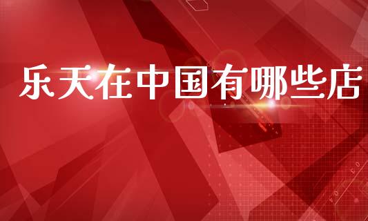 乐天在中国有哪些店_https://m.jnkyh.com_股票交易_第1张