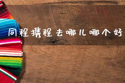 同程携程去哪儿哪个好_https://m.jnkyh.com_股票交易_第1张