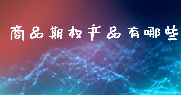 商品期权产品有哪些_https://m.jnkyh.com_股票交易_第1张