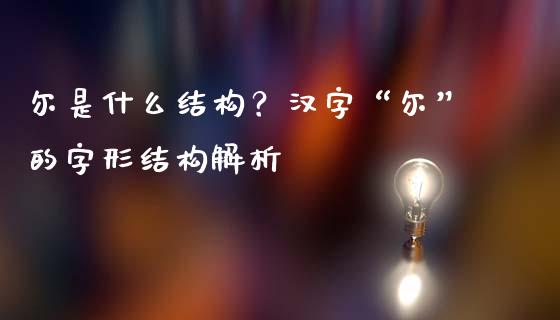 尔是什么结构？汉字“尔”的字形结构解析_https://m.jnkyh.com_股指期货_第1张
