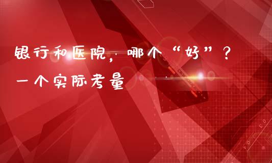 银行和医院，哪个“好”？一个实际考量_https://m.jnkyh.com_国际原油_第1张