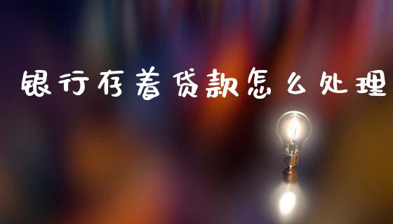 银行存着贷款怎么处理_https://m.jnkyh.com_国际原油_第1张