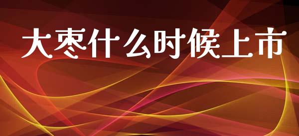大枣什么时候上市_https://m.jnkyh.com_期货开户条件_第1张