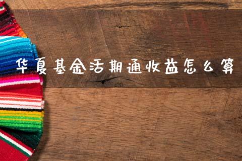 华夏基金活期通收益怎么算_https://m.jnkyh.com_股指期货_第1张