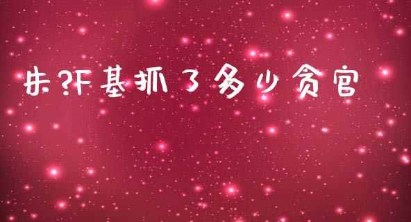 朱?F基抓了多少贪官_https://m.jnkyh.com_股票交易_第1张
