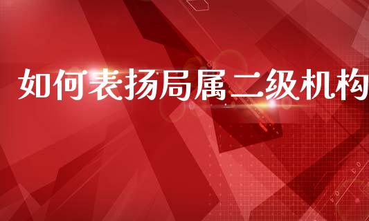 如何表扬局属二级机构_https://m.jnkyh.com_股票交易_第1张