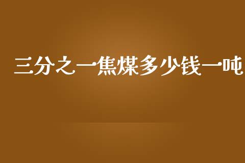 三分之一焦煤多少钱一吨_https://m.jnkyh.com_国际原油_第1张