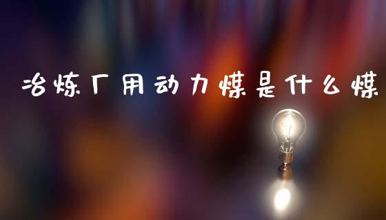 冶炼厂用动力煤是什么煤_股指期货_第1张_股指期货_期货开户条件_国际原油_股票交易 冶炼厂用动力煤是什么煤_https://m.jnkyh.com_股指期货_第1张