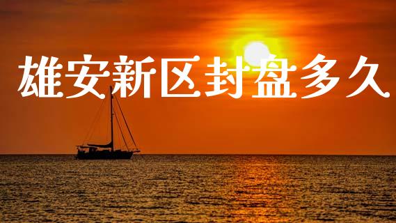 雄安新区封盘多久_https://m.jnkyh.com_股指期货_第1张