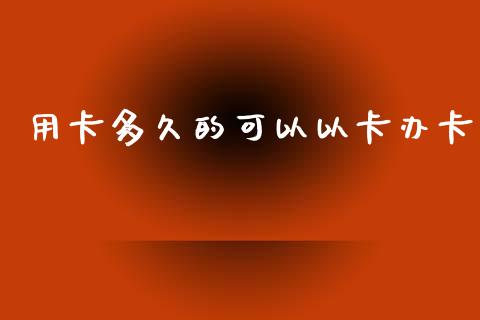用卡多久的可以以卡办卡_https://m.jnkyh.com_股票交易_第1张