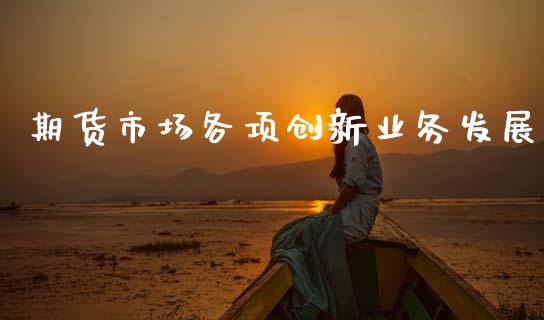 期货市场各项创新业务发展_https://m.jnkyh.com_期货开户条件_第1张