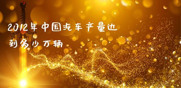 2012年中国汽车产量达到多少万辆_https://m.jnkyh.com_期货开户条件_第1张