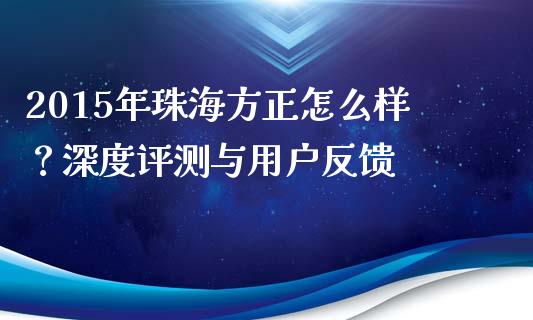 2015年珠海方正怎么样？深度评测与用户反馈_https://m.jnkyh.com_国际原油_第1张