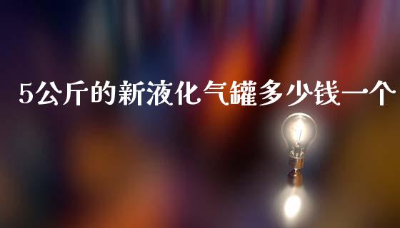 5公斤的新液化气罐多少钱一个_https://m.jnkyh.com_国际原油_第1张