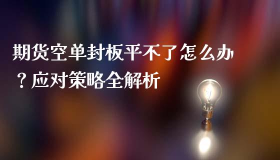 期货空单封板平不了怎么办？应对策略全解析_https://m.jnkyh.com_国际原油_第1张