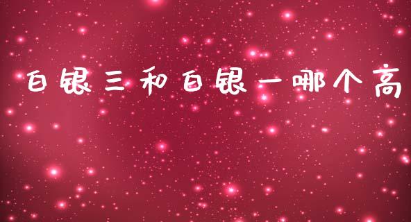 白银三和白银一哪个高_https://m.jnkyh.com_国际原油_第1张