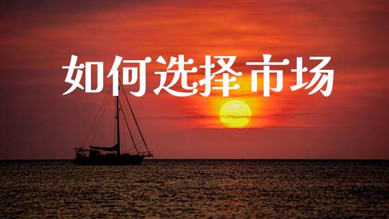 如何选择市场_https://m.jnkyh.com_国际原油_第1张