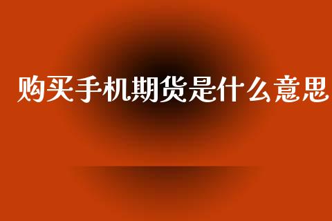 购买手机期货是什么意思_https://m.jnkyh.com_股指期货_第1张